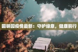 圆明园疫情最新：守护绿意，健康前行
