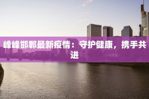 峰峰邯郸最新疫情：守护健康，携手共进