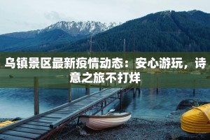 乌镇景区最新疫情动态：安心游玩，诗意之旅不打烊