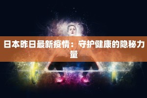 日本昨日最新疫情：守护健康的隐秘力量