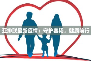 亚排联最新疫情：守护赛场，健康前行
