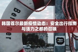 韩国首尔最新疫情动态：安全出行指南与活力之都的召唤