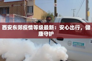 西安东郊疫情等级最新：安心出行，健康守护