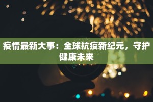 疫情最新大事：全球抗疫新纪元，守护健康未来