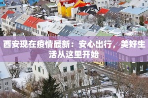 西安现在疫情最新：安心出行，美好生活从这里开始