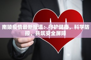 南陵疫情最新报道：守护健康，科学防控，共筑安全屏障