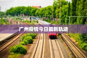 广州疫情今日最新轨迹