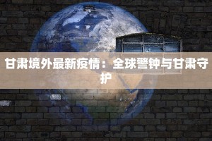 甘肃境外最新疫情：全球警钟与甘肃守护