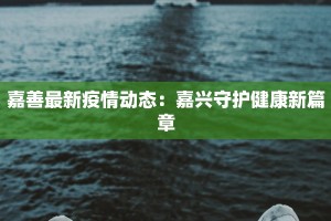 嘉善最新疫情动态：嘉兴守护健康新篇章