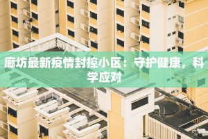 廊坊最新疫情封控小区：守护健康，科学应对