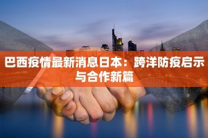 巴西疫情最新消息日本：跨洋防疫启示与合作新篇
