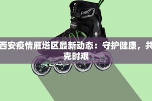 西安疫情雁塔区最新动态：守护健康，共克时艰