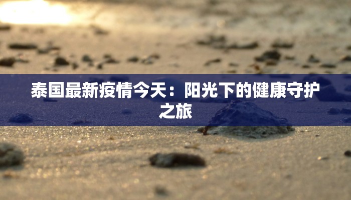 泰国最新疫情今天：阳光下的健康守护之旅