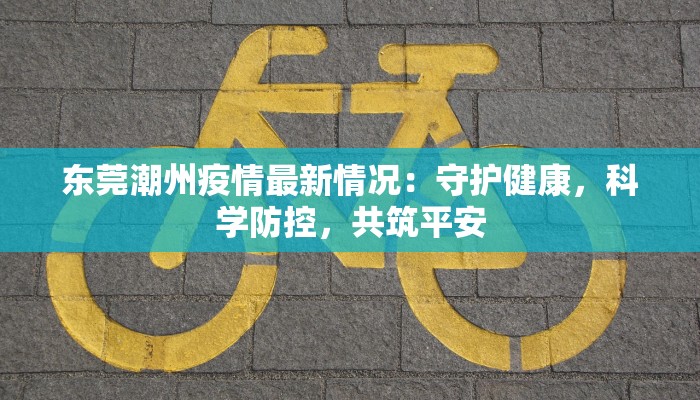 东莞潮州疫情最新情况:守护健康,科学防控,共筑平安 东莞潮州疫情最新情况:守护健康,科学防控,共筑平安