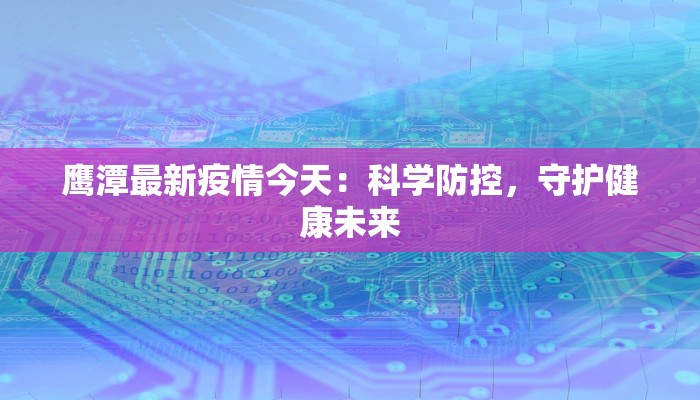 鹰潭最新疫情今天:科学防控,守护健康未来 鹰潭最新疫情今天:科学防控,守护健康未来