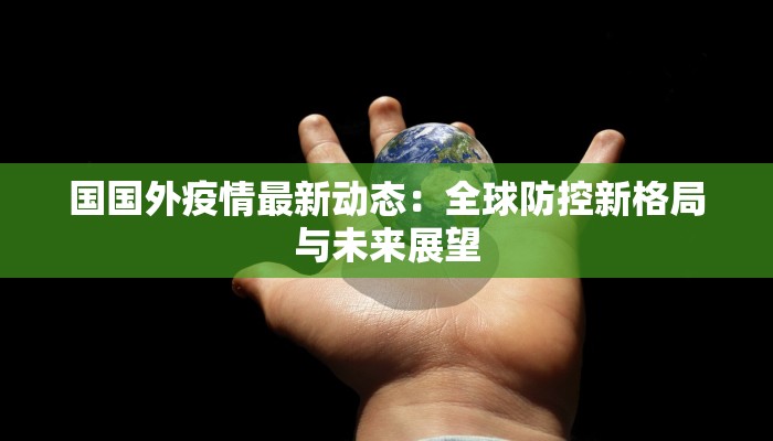 国国外疫情最新动态:全球防控新格局与未来展望 国国外疫情最新动态:全球防控新格局与未来展望
