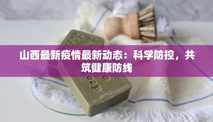 山西最新疫情最新动态:科学防控,共筑健康防线 山西最新疫情最新动态:科学防控,共筑健康防线