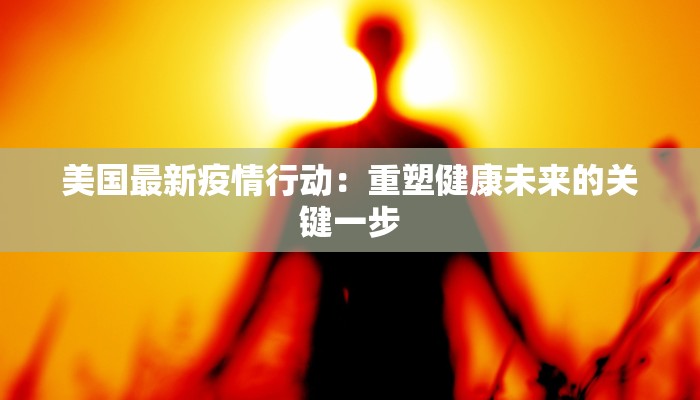 美国最新疫情行动:重塑健康未来的关键一步 美国最新疫情行动:重塑健康未来的关键一步