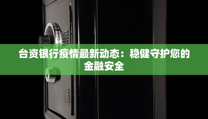 台资银行疫情最新动态:稳健守护您的金融安全 台资银行疫情最新动态:稳健守护您的金融安全