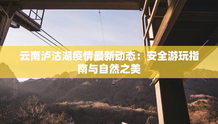 云南泸沽湖疫情最新动态:安全游玩指南与自然之美 云南泸沽湖疫情最新动态:安全游玩指南与自然之美