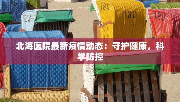 北海医院最新疫情动态：守护健康，科学防控