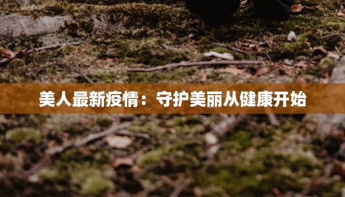 美人最新疫情:守护美丽从健康开始 美人最新疫情:守护美丽从健康开始