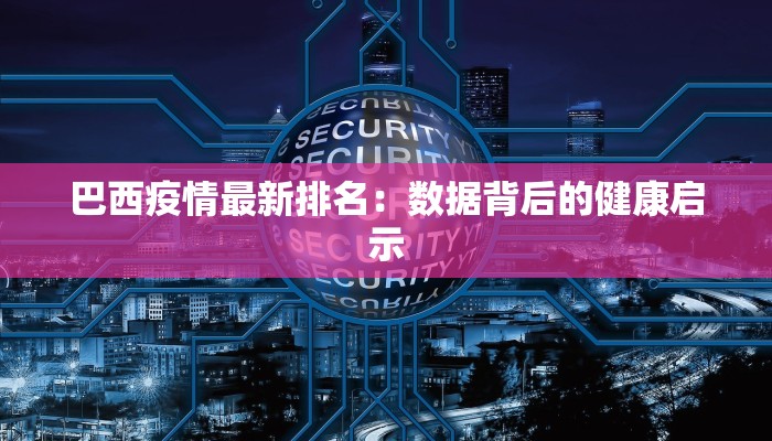 巴西疫情最新排名：数据背后的健康启示