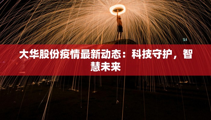 大华股份疫情最新动态:科技守护,智慧未来 大华股份疫情最新动态:科技守护,智慧未来