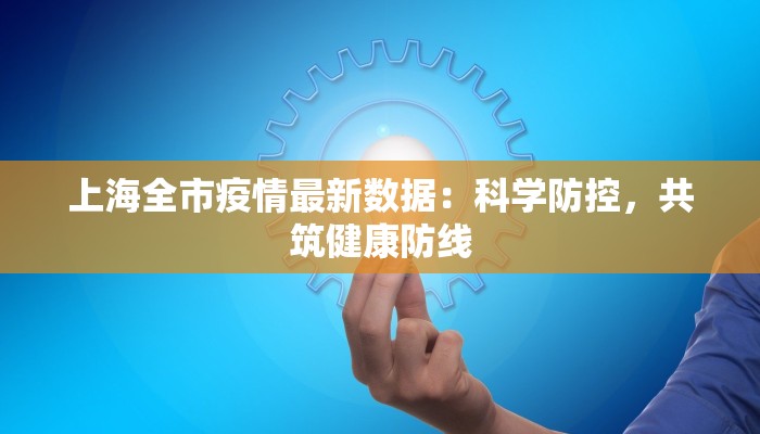 上海全市疫情最新数据:科学防控,共筑健康防线 上海全市疫情最新数据:科学防控,共筑健康防线