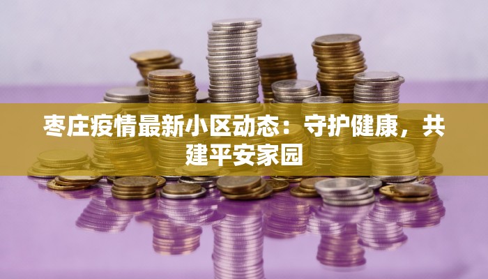枣庄疫情最新小区动态：守护健康，共建平安家园