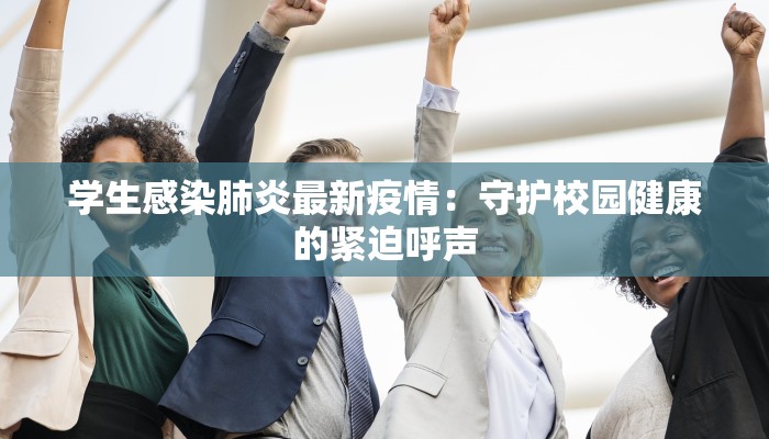 学生感染肺炎最新疫情:守护校园健康的紧迫呼声 学生感染肺炎最新疫情:守护校园健康的紧迫呼声