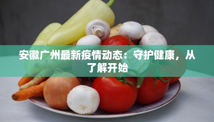 安徽广州最新疫情动态：守护健康，从了解开始