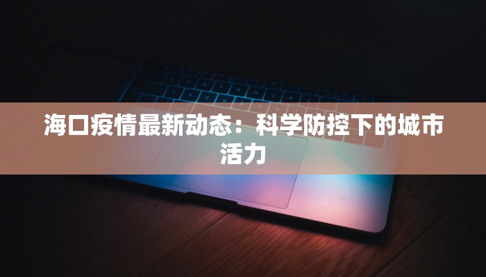 海口疫情最新动态:科学防控下的城市活力 海口疫情最新动态:科学防控下的城市活力