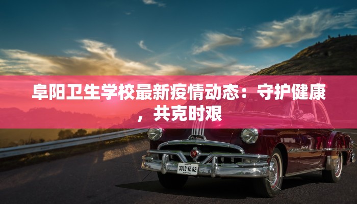 阜阳卫生学校最新疫情动态:守护健康,共克时艰 阜阳卫生学校最新疫情动态:守护健康,共克时艰