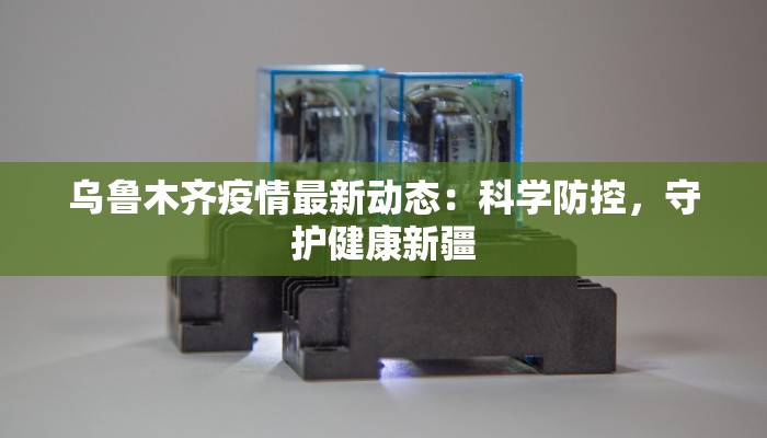 乌鲁木齐疫情最新动态:科学防控,守护健康新疆 乌鲁木齐疫情最新动态:科学防控,守护健康新疆