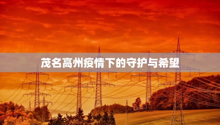 茂名高州疫情下的守护与希望 茂名高州疫情下的守护与希望