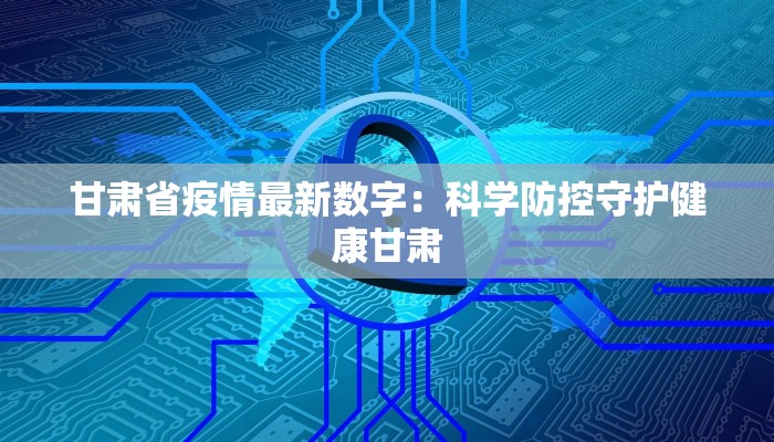 甘肃省疫情最新数字:科学防控守护健康甘肃 甘肃省疫情最新数字:科学防控守护健康甘肃