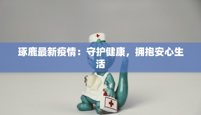 琢鹿最新疫情:守护健康,拥抱安心生活 琢鹿最新疫情:守护健康,拥抱安心生活