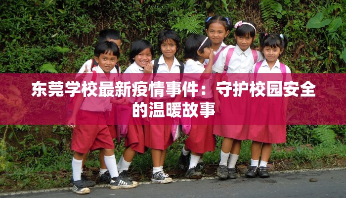 东莞学校最新疫情事件:守护校园安全的温暖故事 东莞学校最新疫情事件:守护校园安全的温暖故事