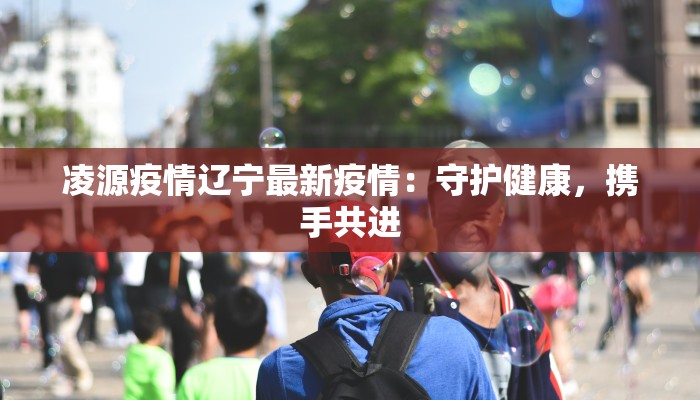 凌源疫情辽宁最新疫情：守护健康，携手共进