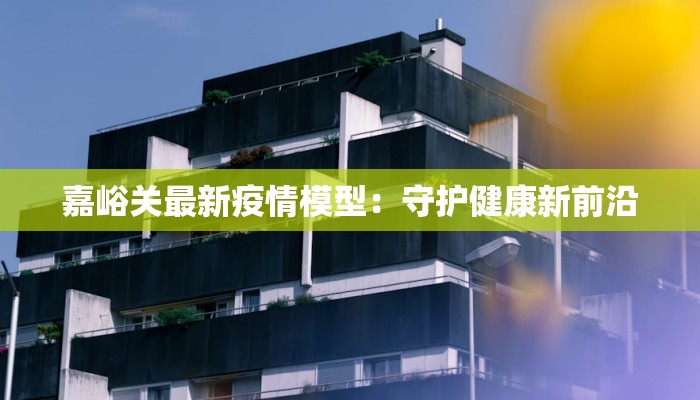 嘉峪关最新疫情模型：守护健康新前沿