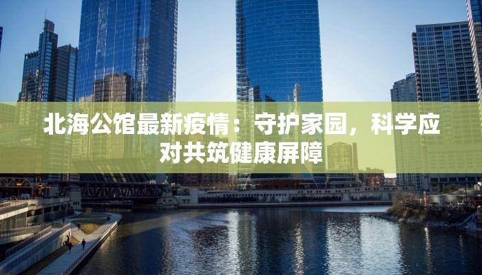 北海公馆最新疫情：守护家园，科学应对共筑健康屏障