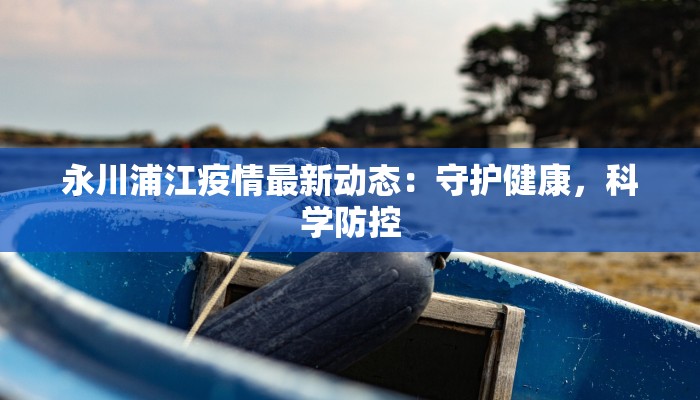 永川浦江疫情最新动态:守护健康,科学防控 永川浦江疫情最新动态:守护健康,科学防控