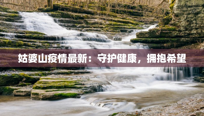 姑婆山疫情最新:守护健康,拥抱希望 姑婆山疫情最新:守护健康,拥抱希望