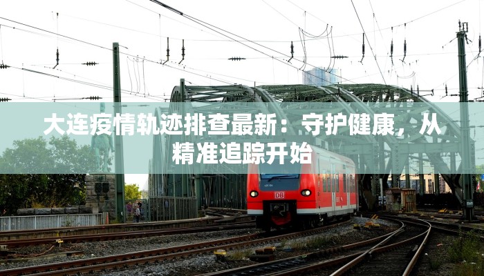 大连疫情轨迹排查最新:守护健康,从精准追踪开始 大连疫情轨迹排查最新:守护健康,从精准追踪开始