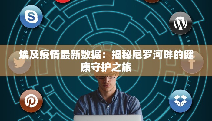 埃及疫情最新数据:揭秘尼罗河畔的健康守护之旅 埃及疫情最新数据:揭秘尼罗河畔的健康守护之旅