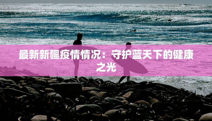 最新新疆疫情情况：守护蓝天下的健康之光