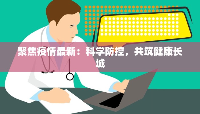聚焦疫情最新：科学防控，共筑健康长城