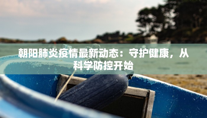 朝阳肺炎疫情最新动态：守护健康，从科学防控开始