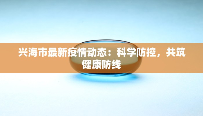 兴海市最新疫情动态：科学防控，共筑健康防线